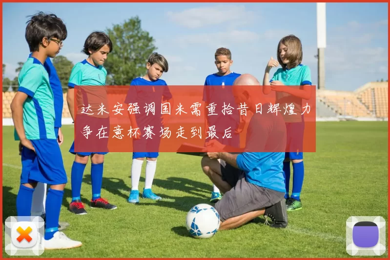 达米安强调国米需重拾昔日辉煌力争在意杯赛场走到最后